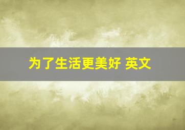 为了生活更美好 英文